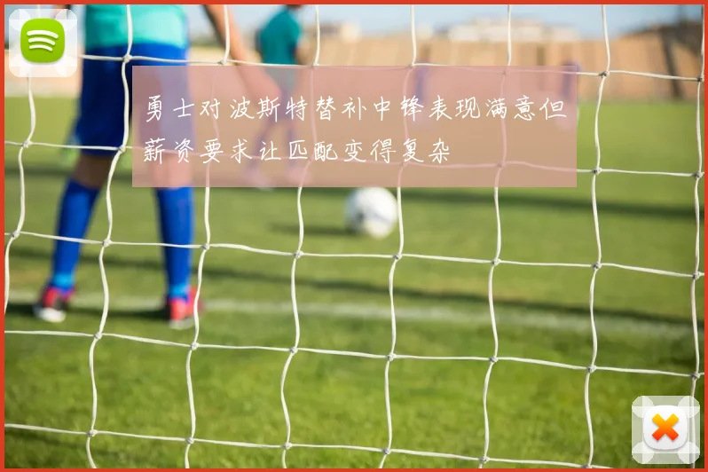 勇士对波斯特替补中锋表现满意但薪资要求让匹配变得复杂