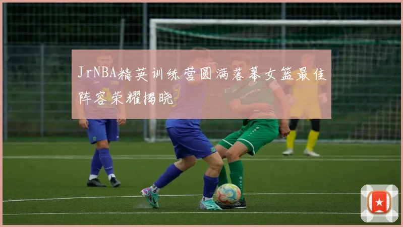 JrNBA精英训练营圆满落幕女篮最佳阵容荣耀揭晓