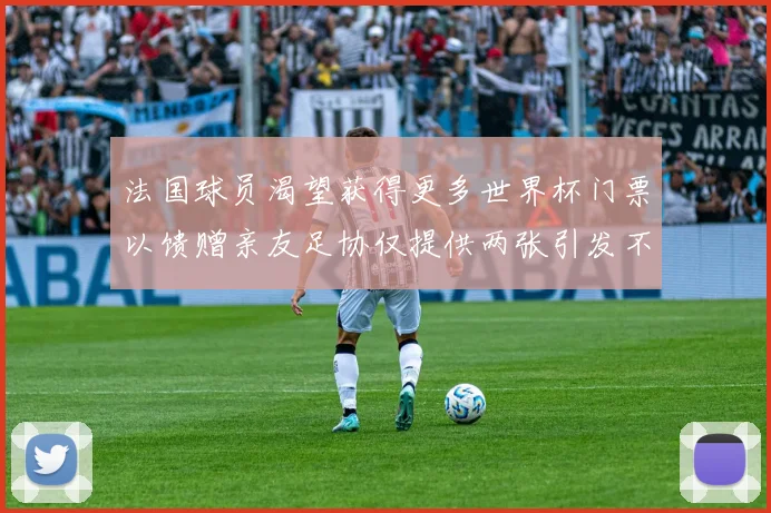 法国球员渴望获得更多世界杯门票以馈赠亲友足协仅提供两张引发不满
