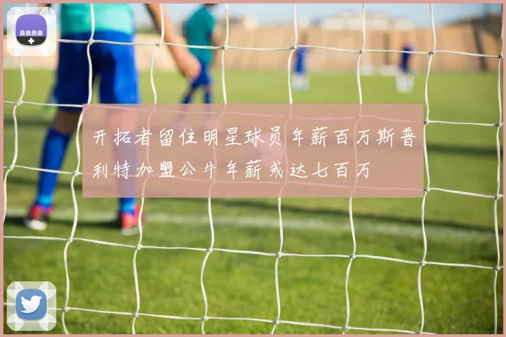 开拓者留住明星球员年薪百万斯普利特加盟公牛年薪或达七百万