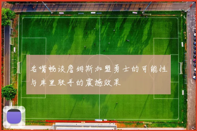 名嘴畅谈詹姆斯加盟勇士的可能性与库里联手的震撼效果