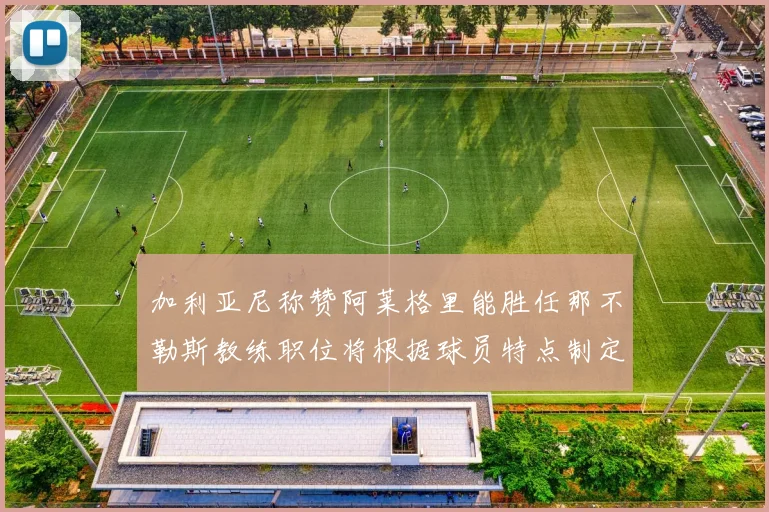 加利亚尼称赞阿莱格里能胜任那不勒斯教练职位将根据球员特点制定战术