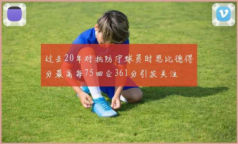 过去20年对抗防守球员时恩比德得分最高每75回合361分引发关注