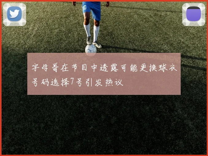 字母哥在节目中透露可能更换球衣号码选择7号引发热议
