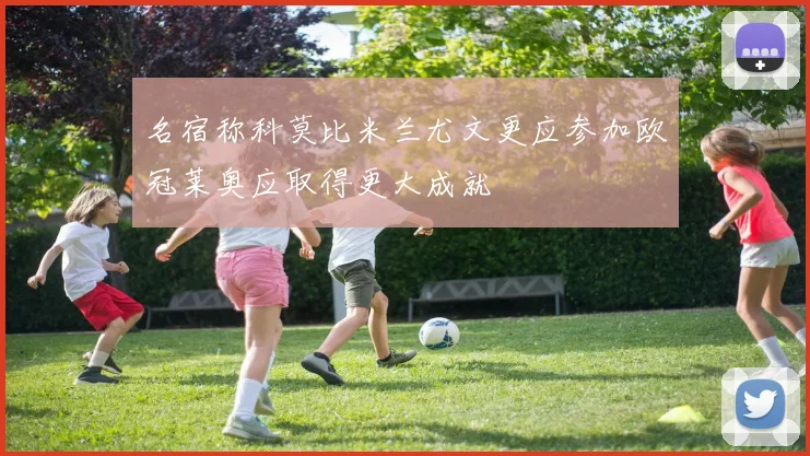 名宿称科莫比米兰尤文更应参加欧冠莱奥应取得更大成就