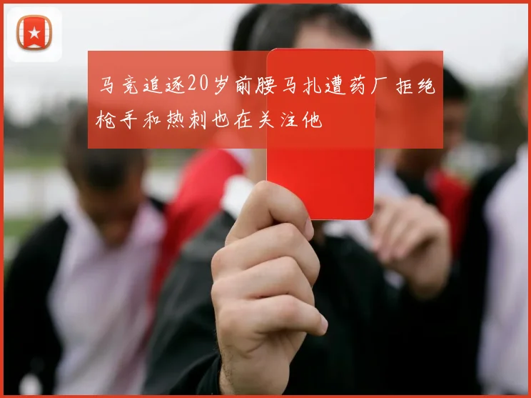 马竞追逐20岁前腰马扎遭药厂拒绝枪手和热刺也在关注他