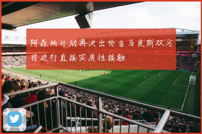 阿森纳计划再次出价吉马良斯双方将进行直接实质性接触
