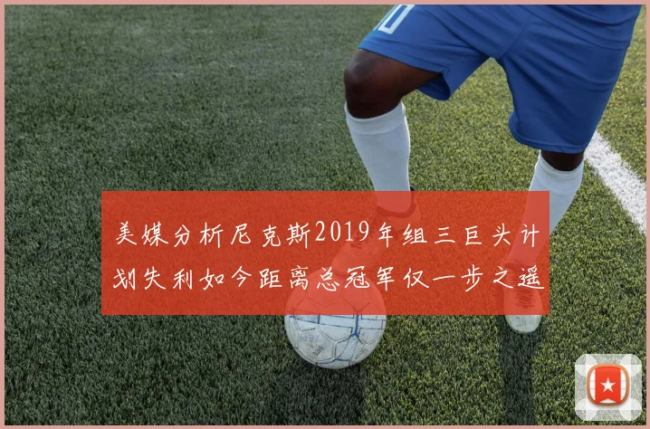 美媒分析尼克斯2019年组三巨头计划失利如今距离总冠军仅一步之遥
