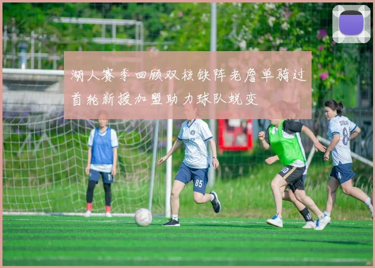 湖人赛季回顾双核缺阵老詹单骑过首轮新援加盟助力球队蜕变