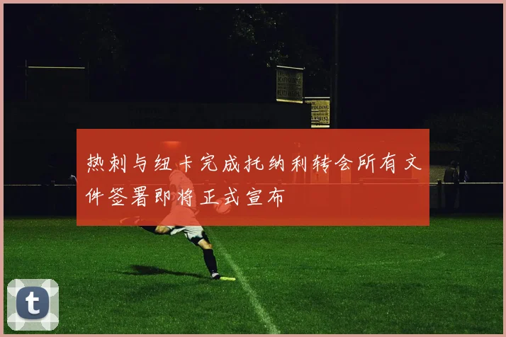 热刺与纽卡完成托纳利转会所有文件签署即将正式宣布