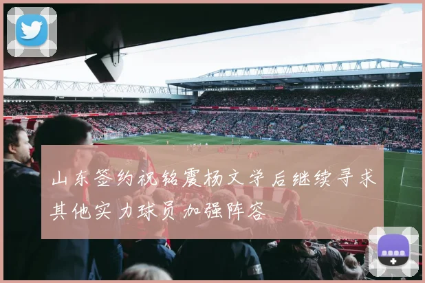 山东签约祝铭震杨文学后继续寻求其他实力球员加强阵容