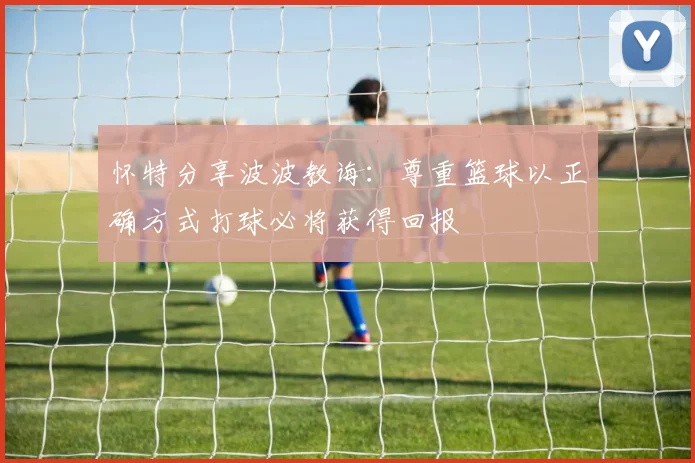 怀特分享波波教诲：尊重篮球以正确方式打球必将获得回报