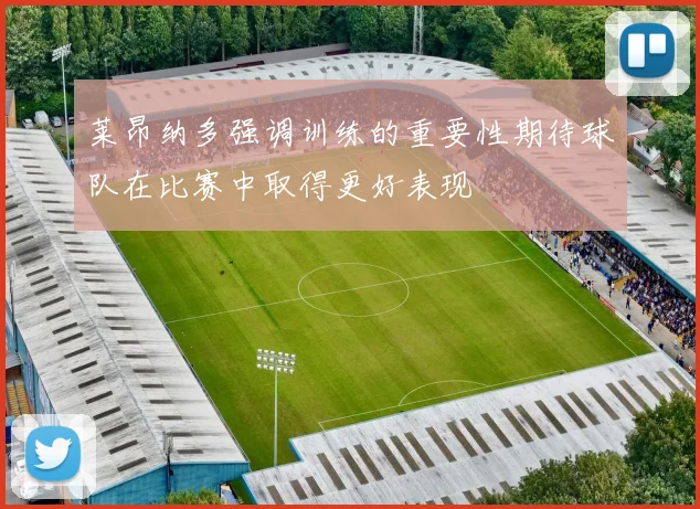 莱昂纳多强调训练的重要性期待球队在比赛中取得更好表现