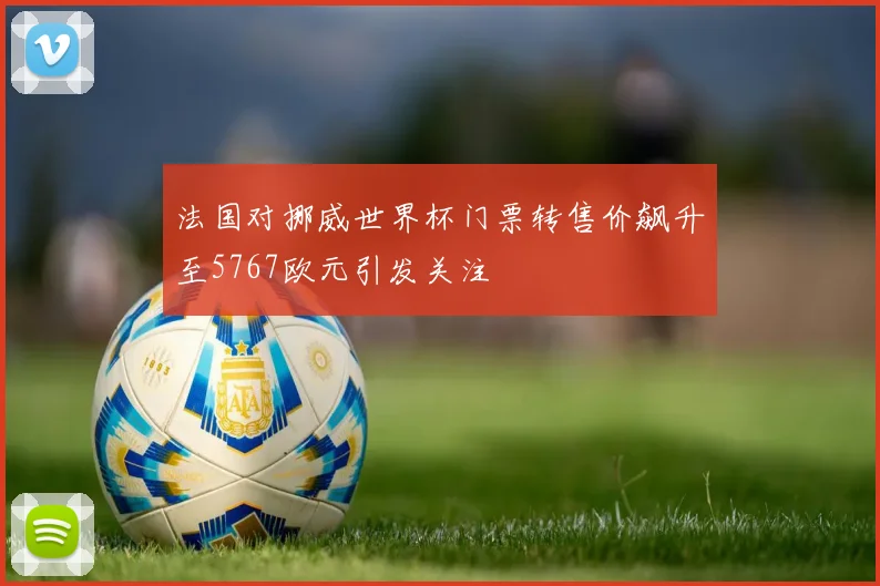 法国对挪威世界杯门票转售价飙升至5767欧元引发关注