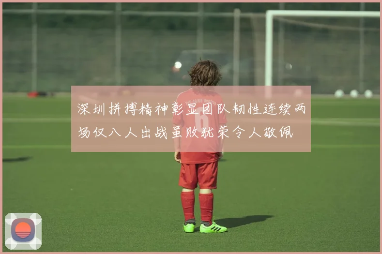 深圳拼搏精神彰显团队韧性连续两场仅八人出战虽败犹荣令人敬佩