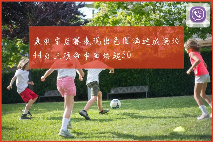 康利季后赛表现出色圆满达成场均44分三项命中率均超50