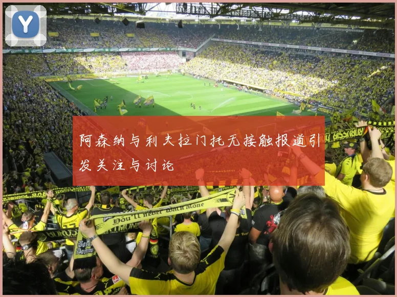 阿森纳与利夫拉门托无接触报道引发关注与讨论