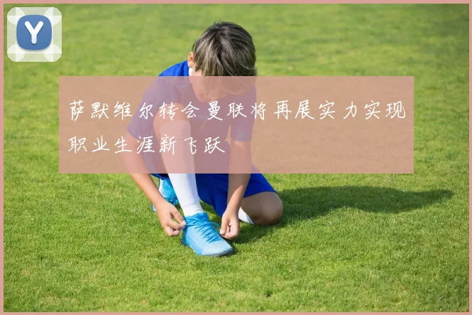 萨默维尔转会曼联将再展实力实现职业生涯新飞跃